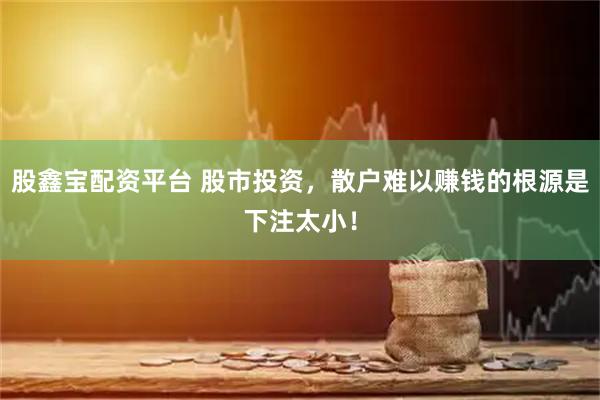 股鑫宝配资平台 股市投资，散户难以赚钱的根源是下注太小！