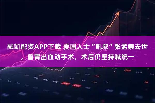 融凯配资APP下载 爱国人士“吼叔”张孟崇去世,曾胃出血动手术,术后仍坚持喊统一