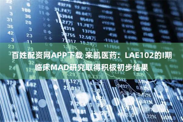 百姓配资网APP下载 来凯医药：LAE102的I期临床MAD研究取得积极初步结果