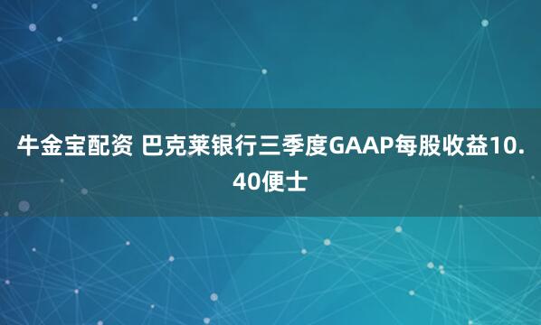 牛金宝配资 巴克莱银行三季度GAAP每股收益10.40便士