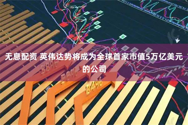 无息配资 英伟达势将成为全球首家市值5万亿美元的公司