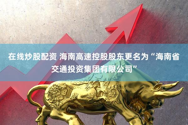 在线炒股配资 海南高速控股股东更名为“海南省交通投资集团有限公司”