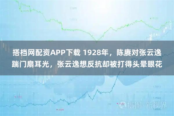 搭档网配资APP下载 1928年,陈赓对张云逸踹门扇耳光,张云逸想反抗却被打得头晕眼花