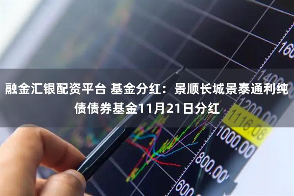 融金汇银配资平台 基金分红:景顺长城景泰通利纯债债券基金11月21日分红