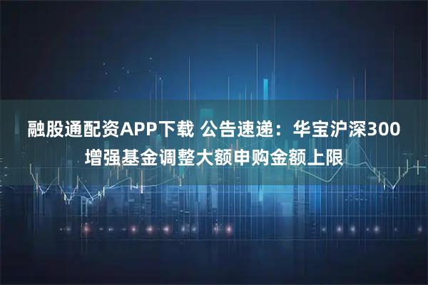 融股通配资APP下载 公告速递:华宝沪深300增强基金调整大额申购金额上限