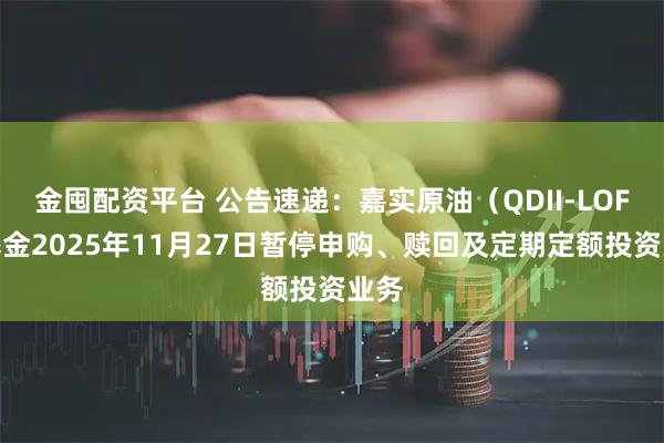 金囤配资平台 公告速递：嘉实原油（QDII-LOF）基金2025年11月27日暂停申购、赎回及定期定额投资业务