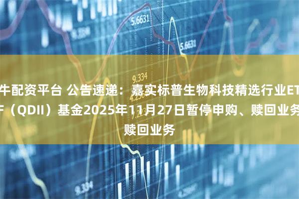 牛配资平台 公告速递：嘉实标普生物科技精选行业ETF（QDII）基金2025年11月27日暂停申购、赎回业务