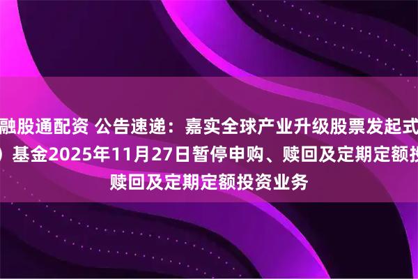 融股通配资 公告速递：嘉实全球产业升级股票发起式（QDII）基金2025年11月27日暂停申购、赎回及定期定额投资业务