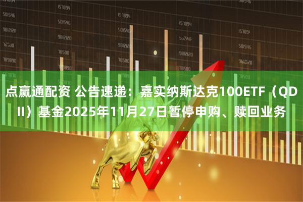 点赢通配资 公告速递：嘉实纳斯达克100ETF（QDII）基金2025年11月27日暂停申购、赎回业务