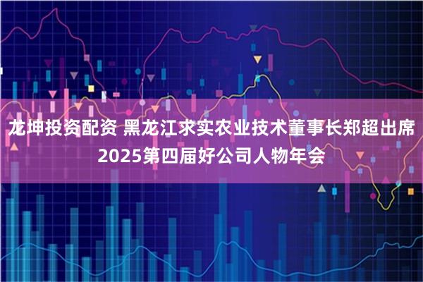 龙坤投资配资 黑龙江求实农业技术董事长郑超出席2025第四届好公司人物年会