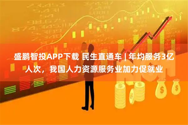 盛鹏智投APP下载 民生直通车 | 年均服务3亿人次，我国人力资源服务业加力促就业