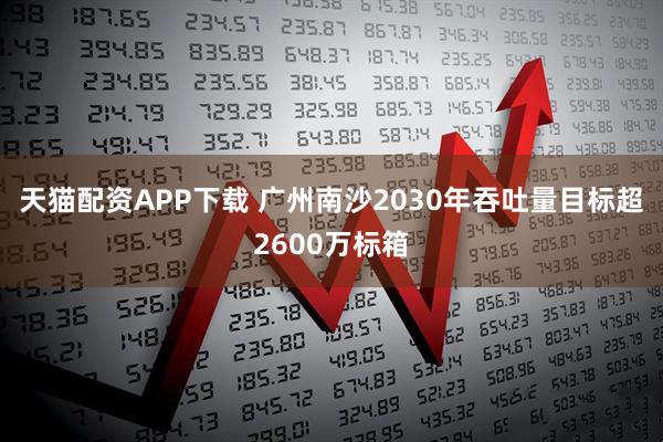 天猫配资APP下载 广州南沙2030年吞吐量目标超2600万标箱