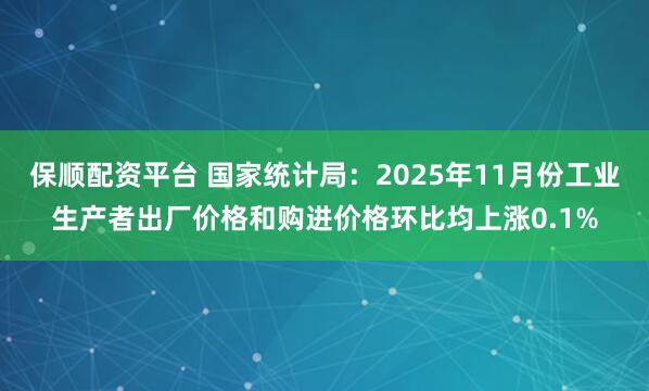 保顺配资平台 国家统计局：2025年11月份工业生产者出厂价格和购进价格环比均上涨0.1%