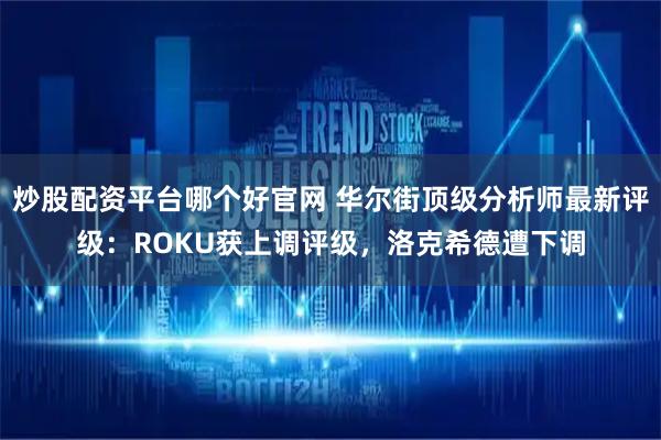 炒股配资平台哪个好官网 华尔街顶级分析师最新评级：ROKU获上调评级，洛克希德遭下调