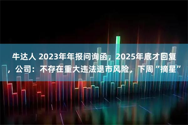 牛达人 2023年年报问询函,2025年底才回复,公司:不存在重大违法退市风险,下周“摘星”