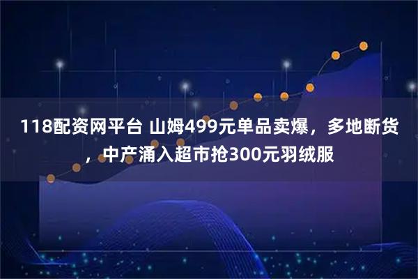 118配资网平台 山姆499元单品卖爆，多地断货，中产涌入超市抢300元羽绒服