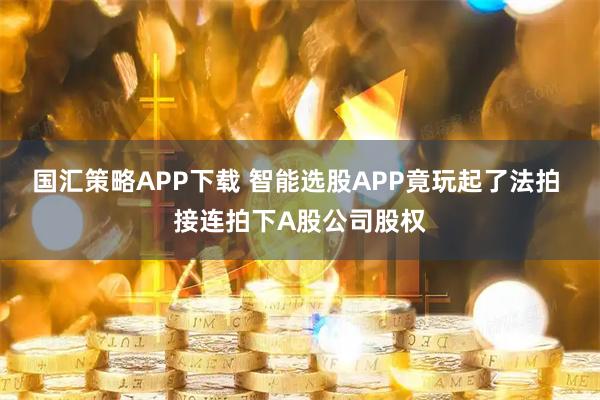 国汇策略APP下载 智能选股APP竟玩起了法拍 接连拍下A股公司股权