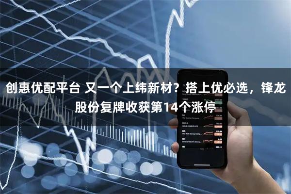 创惠优配平台 又一个上纬新材？搭上优必选，锋龙股份复牌收获第14个涨停