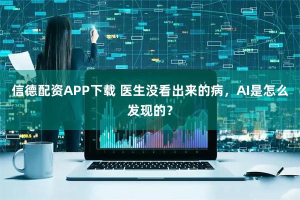信德配资APP下载 医生没看出来的病，AI是怎么发现的？