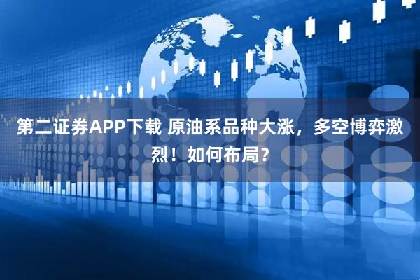 第二证券APP下载 原油系品种大涨，多空博弈激烈！如何布局？