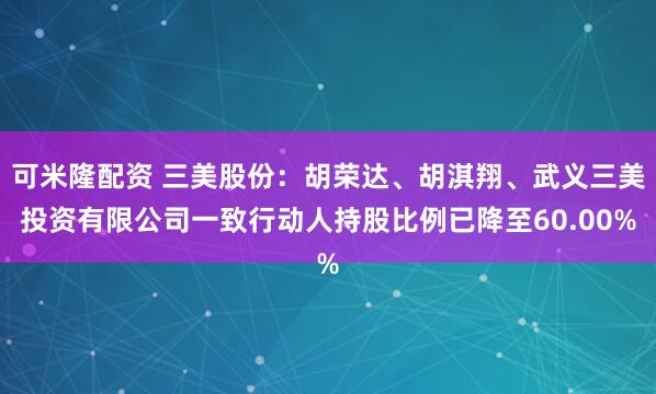 可米隆配资 三美股份：胡荣达、胡淇翔、武义三美投资有限公司一致行动人持股比例已降至60.00%