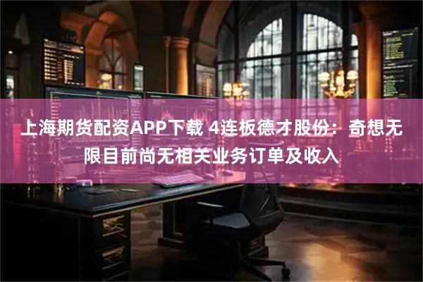 上海期货配资APP下载 4连板德才股份：奇想无限目前尚无相关业务订单及收入