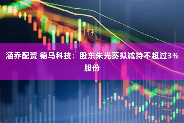 涵乔配资 德马科技：股东朱光葵拟减持不超过3%股份