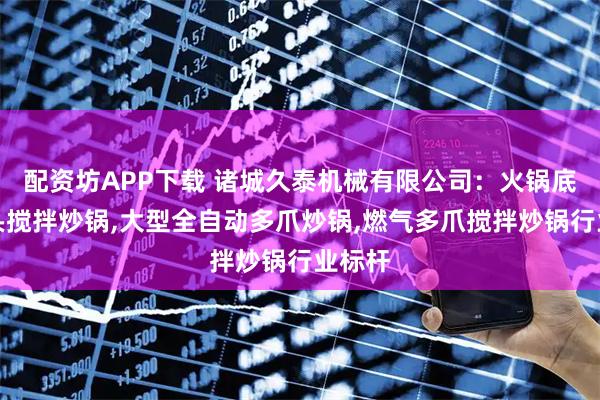 配资坊APP下载 诸城久泰机械有限公司：火锅底料多头搅拌炒锅,大型全自动多爪炒锅,燃气多爪搅拌炒锅行业标杆