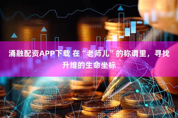 涌融配资APP下载 在“老师儿”的称谓里,寻找升维的生命坐标