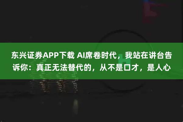 东兴证券APP下载 AI席卷时代，我站在讲台告诉你：真正无法替代的，从不是口才，是人心