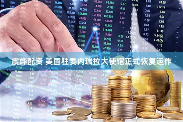 震烨配资 美国驻委内瑞拉大使馆正式恢复运作