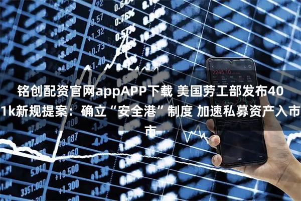 铭创配资官网appAPP下载 美国劳工部发布401k新规提案:确立“安全港”制度 加速私募资产入市