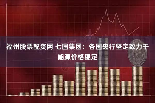 福州股票配资网 七国集团：各国央行坚定致力于能源价格稳定