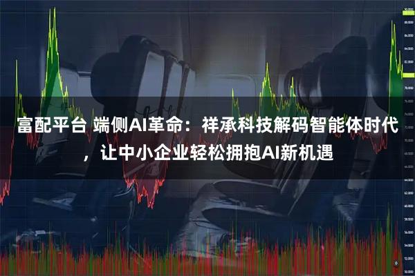 富配平台 端侧AI革命：祥承科技解码智能体时代，让中小企业轻松拥抱AI新机遇