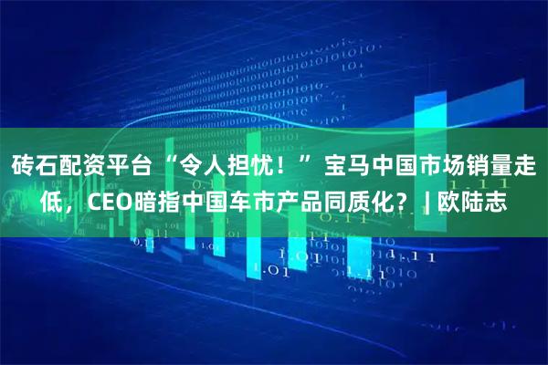 砖石配资平台 “令人担忧！” 宝马中国市场销量走低，CEO暗指中国车市产品同质化？ | 欧陆志