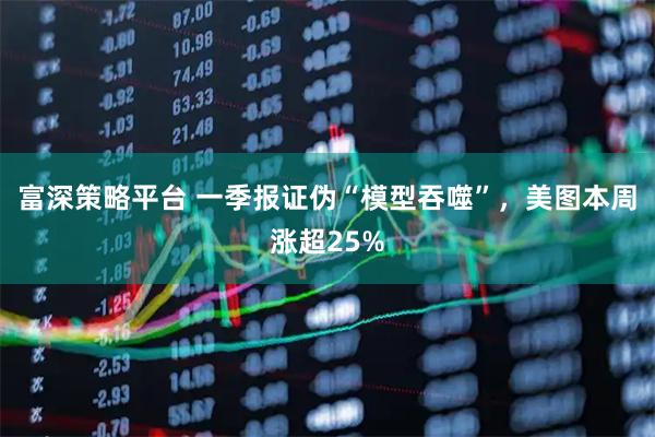 富深策略平台 一季报证伪“模型吞噬”，美图本周涨超25%