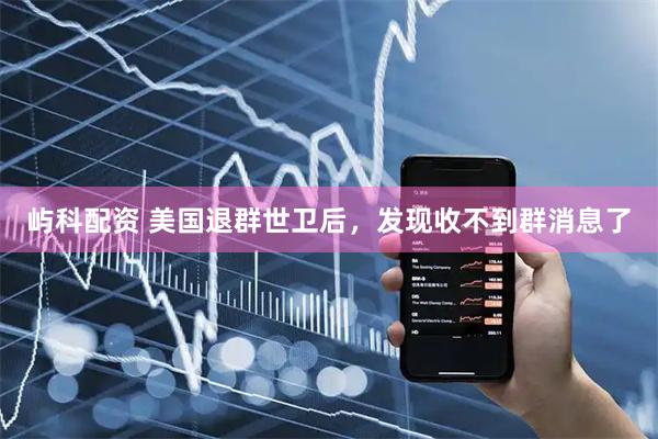屿科配资 美国退群世卫后，发现收不到群消息了