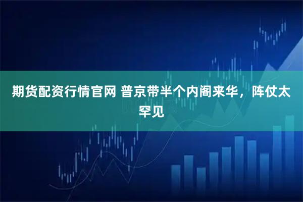 期货配资行情官网 普京带半个内阁来华,阵仗太罕见