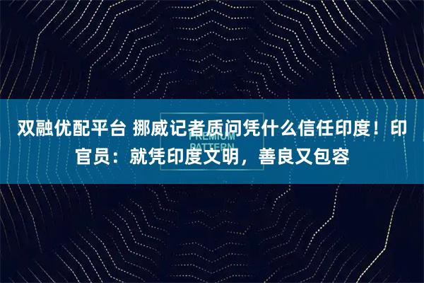 双融优配平台 挪威记者质问凭什么信任印度！印官员：就凭印度文明，善良又包容