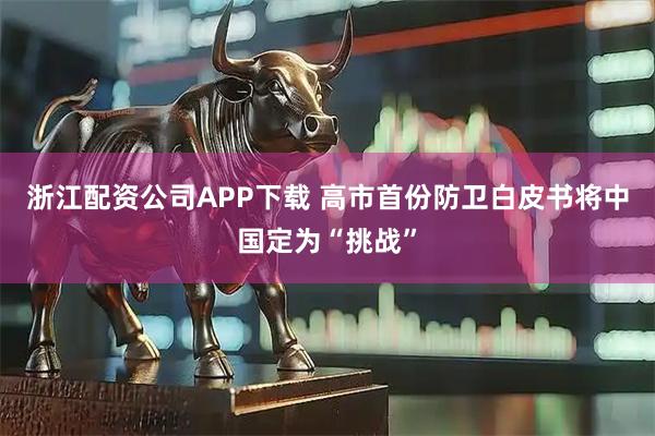 浙江配资公司APP下载 高市首份防卫白皮书将中国定为“挑战”
