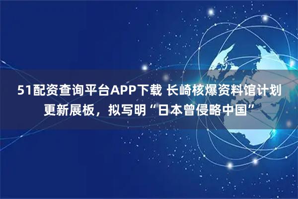 51配资查询平台APP下载 长崎核爆资料馆计划更新展板，拟写明“日本曾侵略中国”