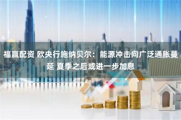 福赢配资 欧央行施纳贝尔：能源冲击向广泛通胀蔓延 夏季之后或进一步加息