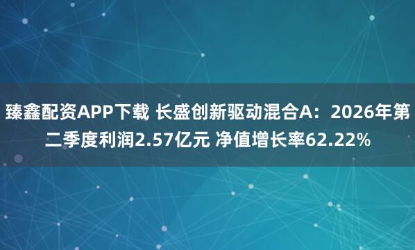 臻鑫配资APP下载 长盛创新驱动混合A：2026年第二季度利润2.57亿元 净值增长率62.22%