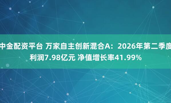 中金配资平台 万家自主创新混合A：2026年第二季度利润7.98亿元 净值增长率41.99%