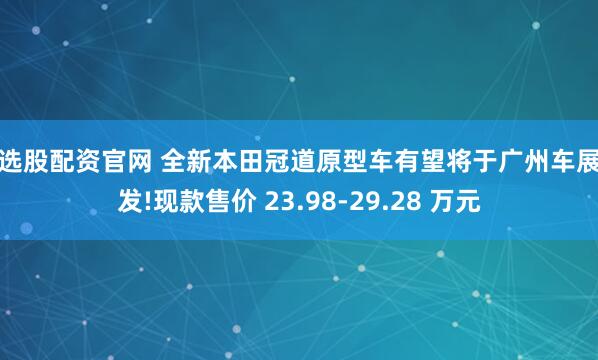 智选股配资官网 全新本田冠道原型车有望将于广州车展首发!现款售价 23.98-29.28 万元